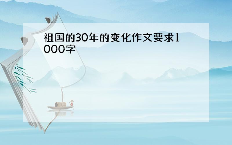 祖国的30年的变化作文要求1000字