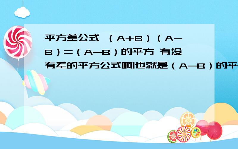 平方差公式 （A+B）（A-B）=（A-B）的平方 有没有差的平方公式啊!也就是（A-B）的平方=?