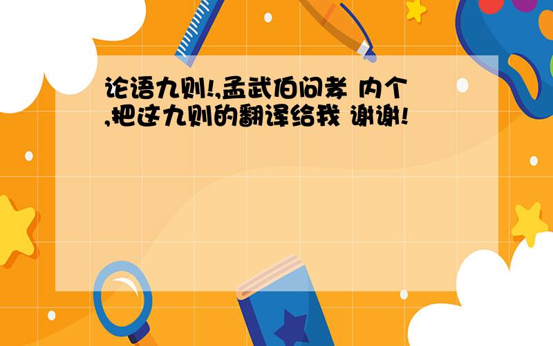 论语九则!,孟武伯问孝 内个,把这九则的翻译给我 谢谢!