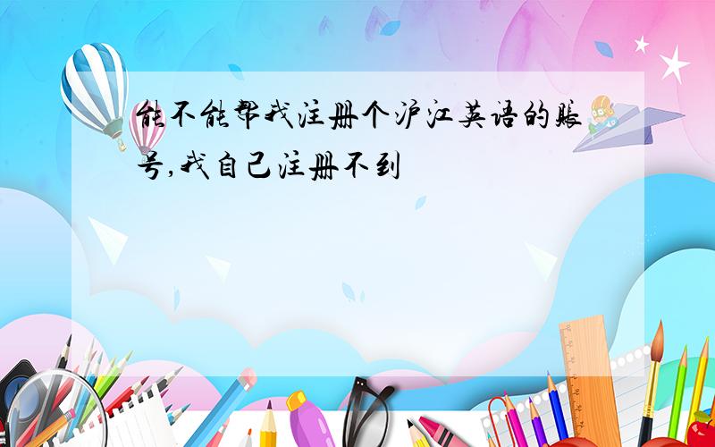 能不能帮我注册个沪江英语的账号,我自己注册不到