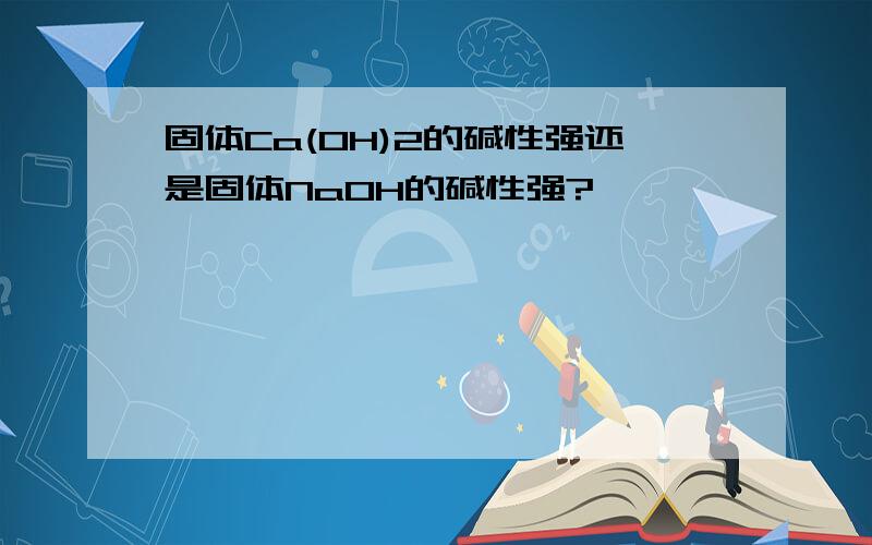 固体Ca(OH)2的碱性强还是固体NaOH的碱性强?