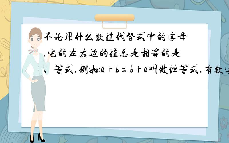 不论用什么数值代替式中的字母,它的左右边的值总是相等的是、等式,例如：a+b=b+a叫做恒等式,有数字组成的正确的式子也