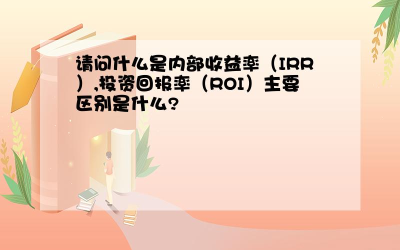 请问什么是内部收益率（IRR）,投资回报率（ROI）主要区别是什么?