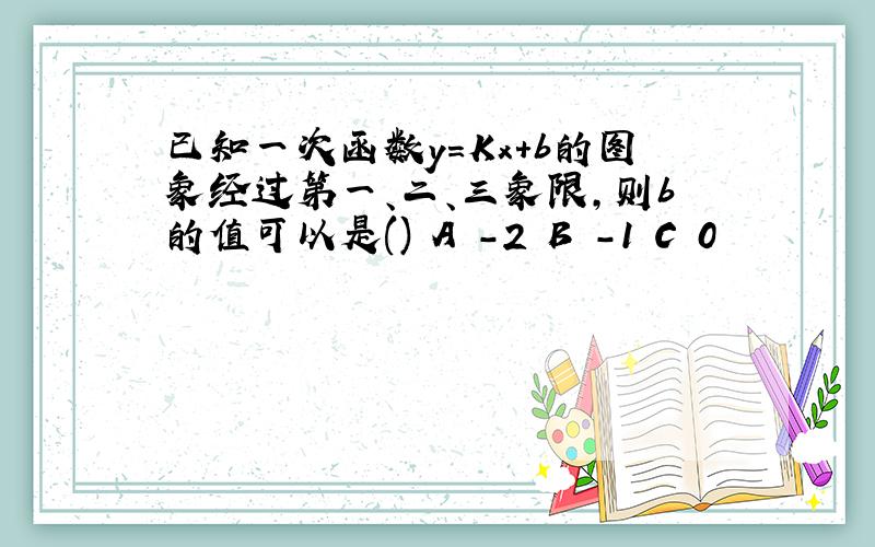 已知一次函数y=Kx+b的图象经过第一、二、三象限,则b的值可以是() A -2 B -1 C 0