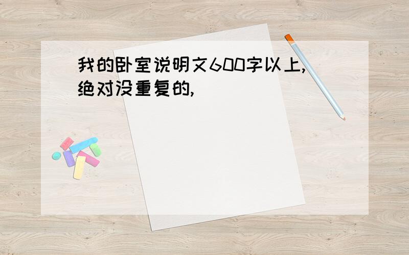 我的卧室说明文600字以上,绝对没重复的,