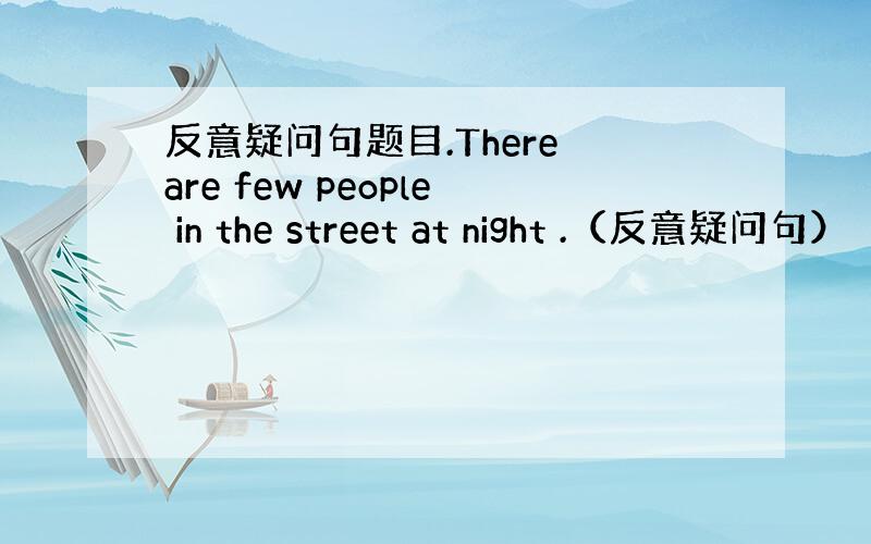 反意疑问句题目.There are few people in the street at night .（反意疑问句）