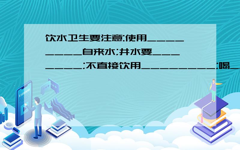 饮水卫生要注意:使用________自来水;井水要_______;不直接饮用________;喝________.