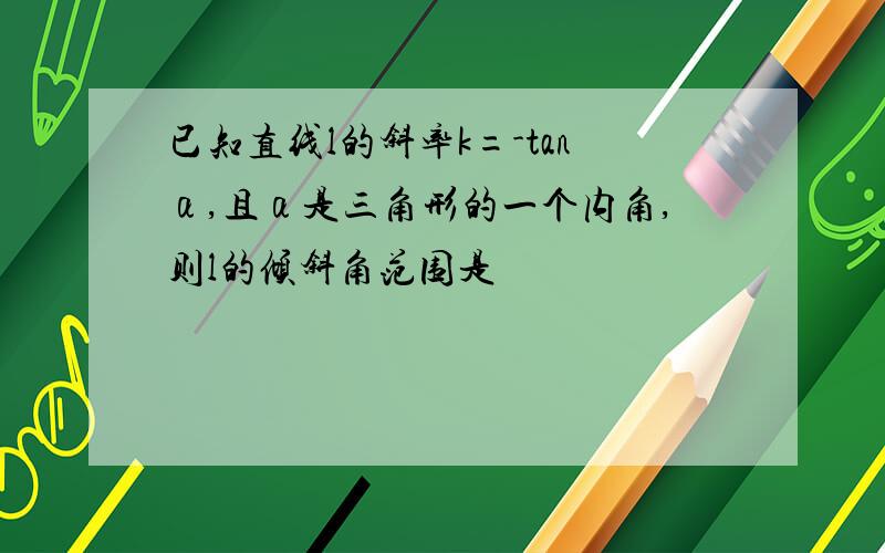 已知直线l的斜率k=-tanα,且α是三角形的一个内角,则l的倾斜角范围是