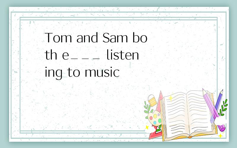 Tom and Sam both e___ listening to music