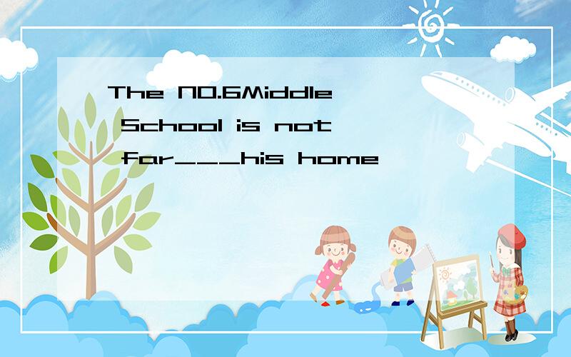 The NO.6Middle School is not far___his home