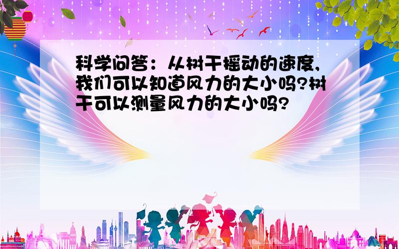 科学问答：从树干摇动的速度,我们可以知道风力的大小吗?树干可以测量风力的大小吗?