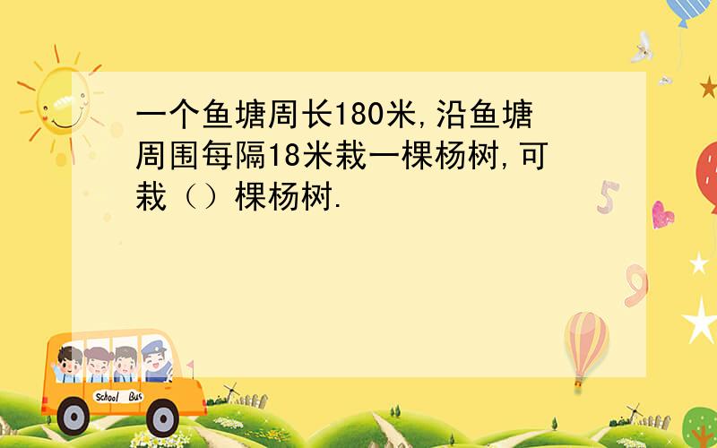 一个鱼塘周长180米,沿鱼塘周围每隔18米栽一棵杨树,可栽（）棵杨树.