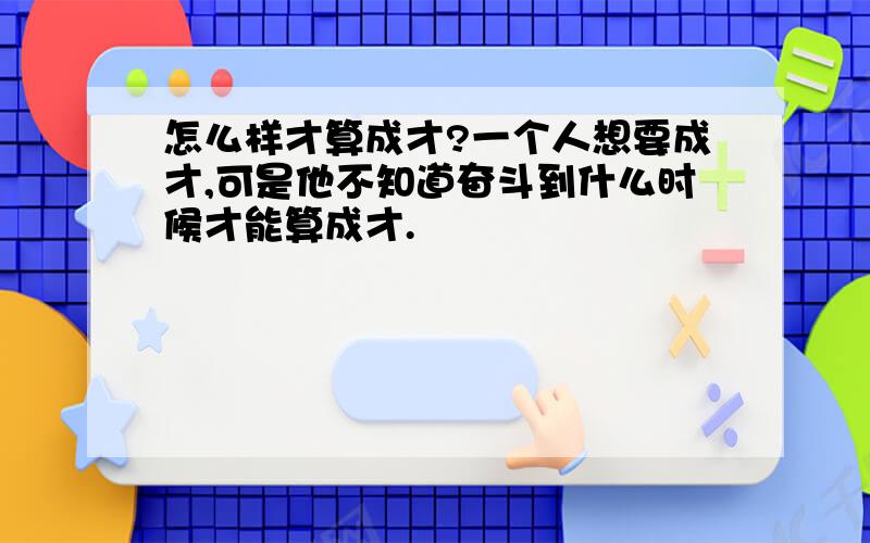 怎么样才算成才?一个人想要成才,可是他不知道奋斗到什么时候才能算成才.