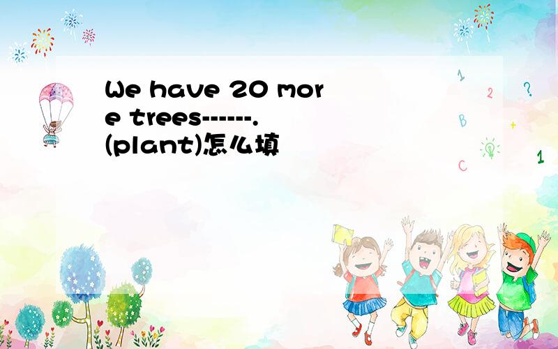 We have 20 more trees------.(plant)怎么填