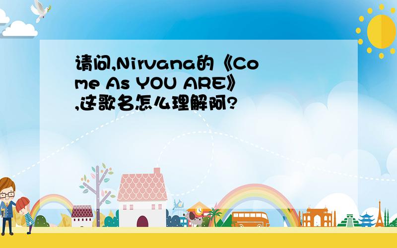 请问,Nirvana的《Come As YOU ARE》,这歌名怎么理解阿?