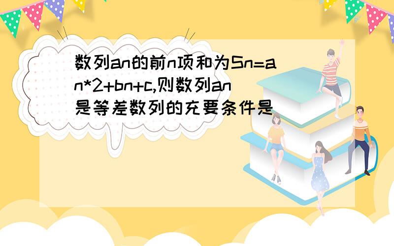 数列an的前n项和为Sn=an*2+bn+c,则数列an是等差数列的充要条件是