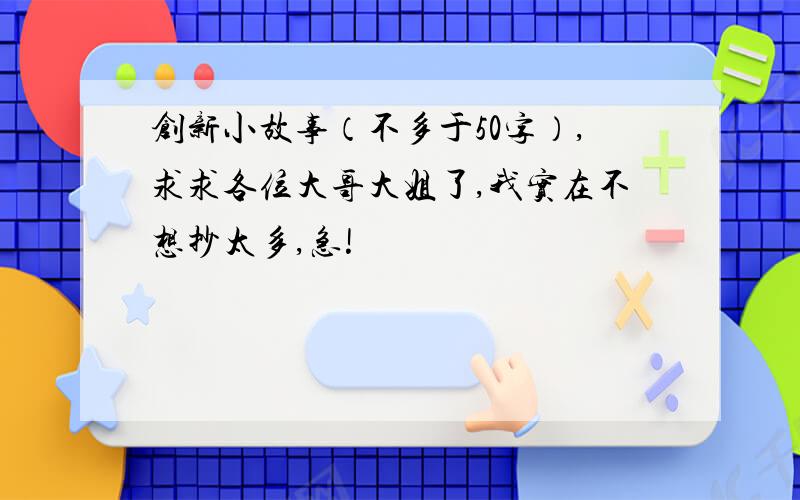 创新小故事（不多于50字）,求求各位大哥大姐了,我实在不想抄太多,急!