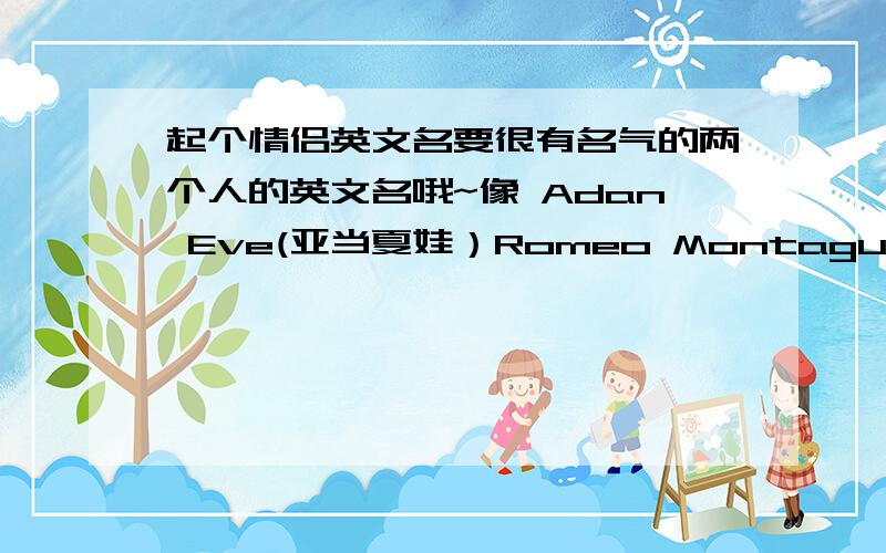 起个情侣英文名要很有名气的两个人的英文名哦~像 Adan Eve(亚当夏娃）Romeo Montague Juliet