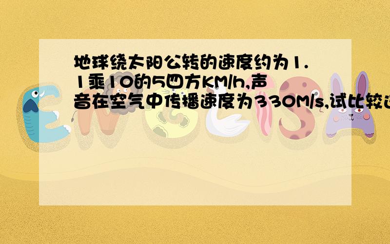 地球绕太阳公转的速度约为1.1乘10的5四方KM/h,声音在空气中传播速度为330M/s,试比较这两个速度的大小.（提示