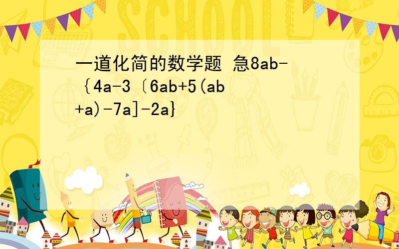 一道化简的数学题 急8ab-｛4a-3〔6ab+5(ab+a)-7a]-2a}