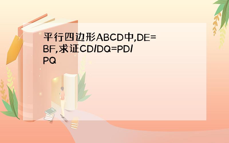 平行四边形ABCD中,DE=BF,求证CD/DQ=PD/PQ