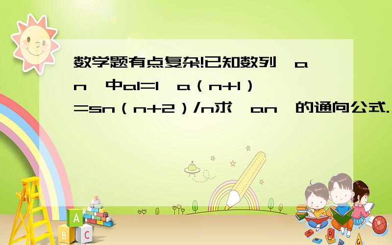 数学题有点复杂!已知数列{an}中a1=1,a（n+1）=sn（n+2）/n求{an}的通向公式.