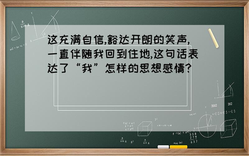 这充满自信,豁达开朗的笑声,一直伴随我回到住地,这句话表达了“我”怎样的思想感情?