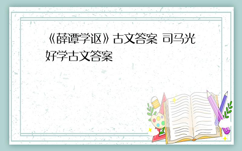 《薛谭学讴》古文答案 司马光好学古文答案