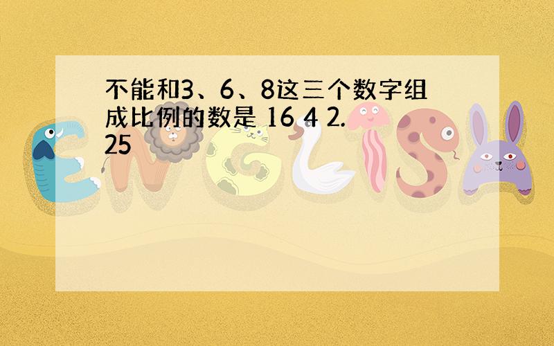 不能和3、6、8这三个数字组成比例的数是 16 4 2.25