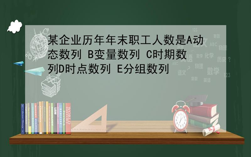 某企业历年年末职工人数是A动态数列 B变量数列 C时期数列D时点数列 E分组数列