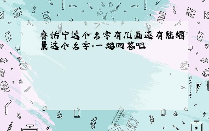 鲁恬宁这个名字有几画还有陆熠晨这个名字.一起回答吧