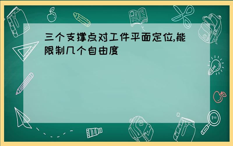 三个支撑点对工件平面定位,能限制几个自由度