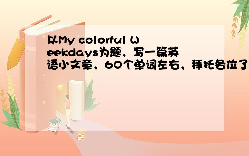 以My colorful Weekdays为题，写一篇英语小文章，60个单词左右，拜托各位了，谢谢