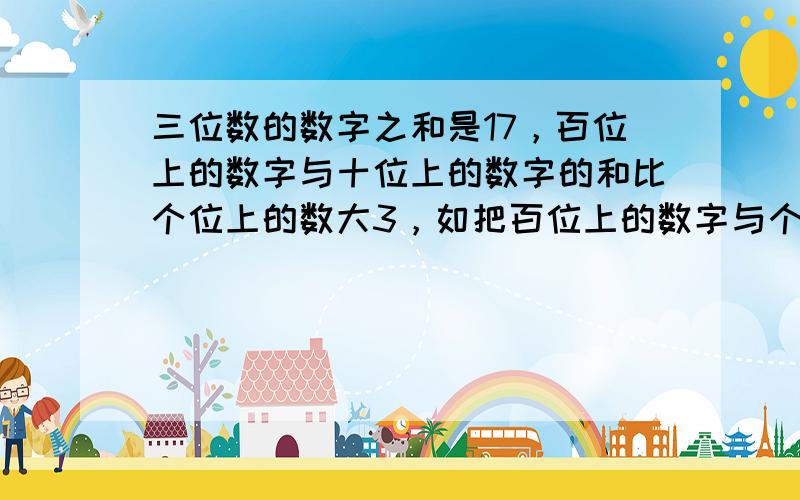 三位数的数字之和是17，百位上的数字与十位上的数字的和比个位上的数大3，如把百位上的数字与个位上的数字对调，所得的新数比