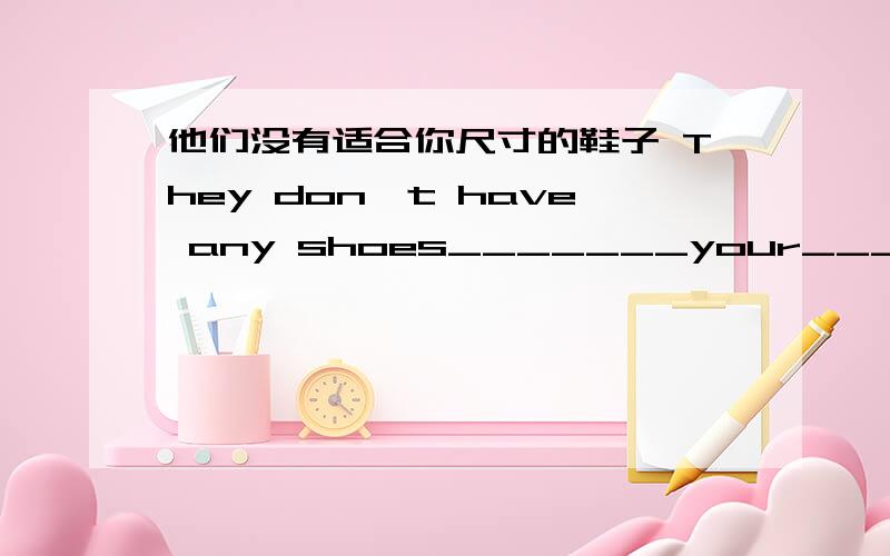 他们没有适合你尺寸的鞋子 They don't have any shoes_______your________- s