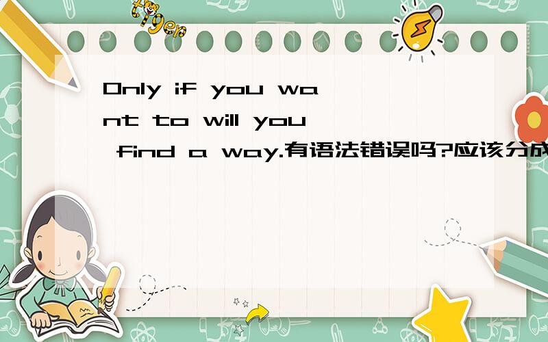 Only if you want to will you find a way.有语法错误吗?应该分成两个句子吧?