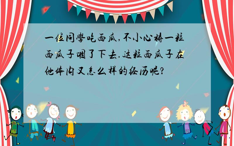 一位同学吃西瓜,不小心将一粒西瓜子咽了下去.这粒西瓜子在他体内又怎么样的经历呢?