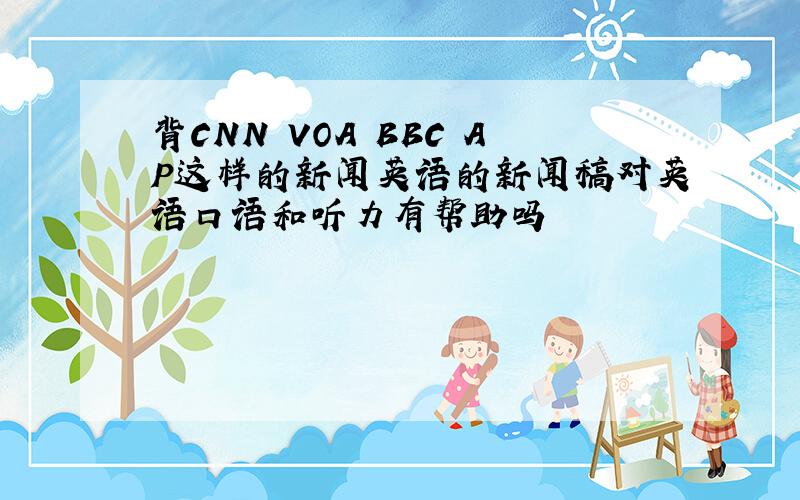 背CNN VOA BBC AP这样的新闻英语的新闻稿对英语口语和听力有帮助吗