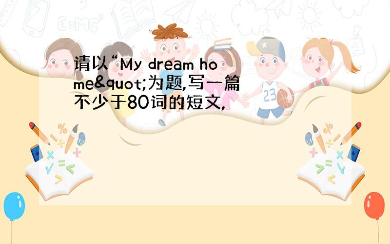 请以“My dream home"为题,写一篇不少于80词的短文,