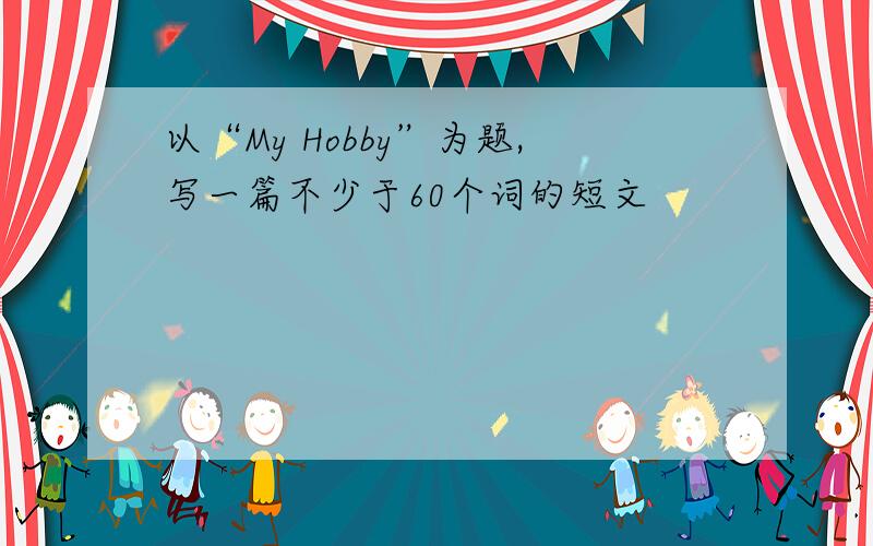 以“My Hobby”为题,写一篇不少于60个词的短文