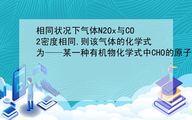 相同状况下气体N2Ox与CO2密度相同,则该气体的化学式为——某一种有机物化学式中CHO的原子个数比为2：4：1