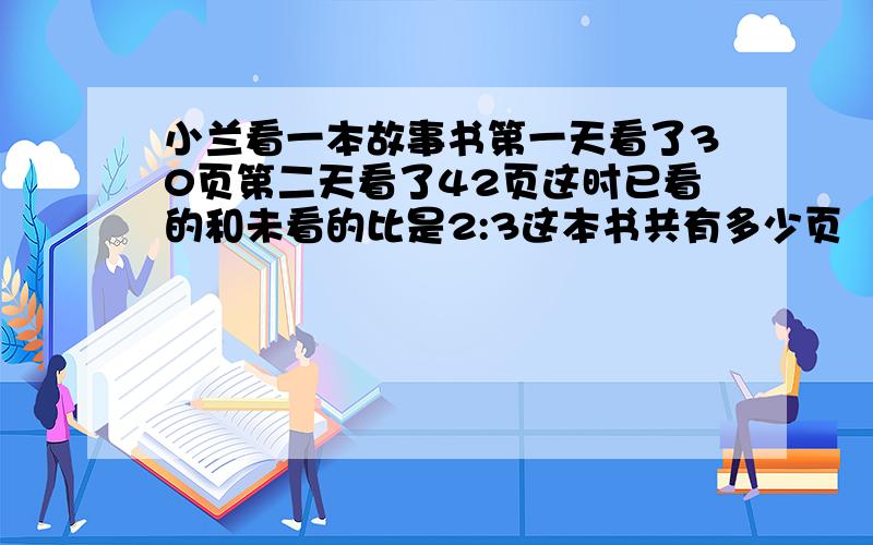 小兰看一本故事书第一天看了30页第二天看了42页这时已看的和未看的比是2:3这本书共有多少页