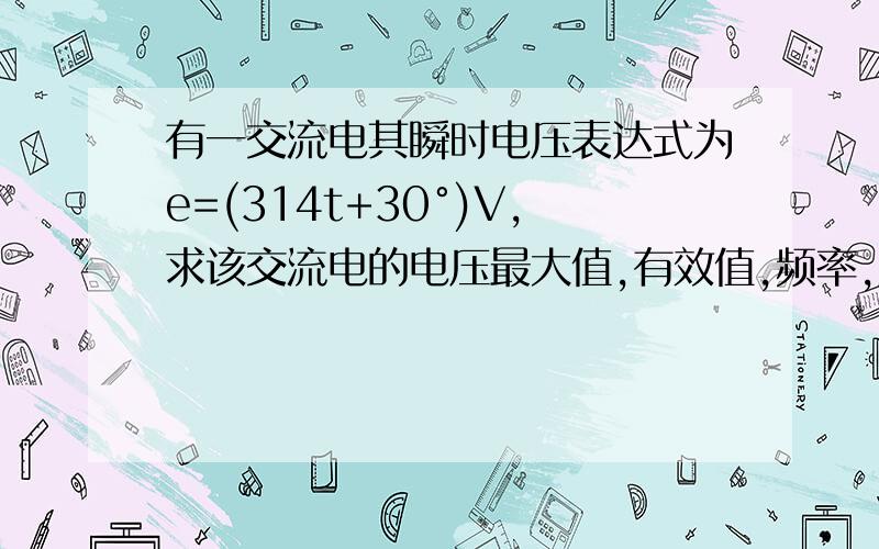 有一交流电其瞬时电压表达式为e=(314t+30°)V,求该交流电的电压最大值,有效值,频率,周期,角频率和初相位.&n