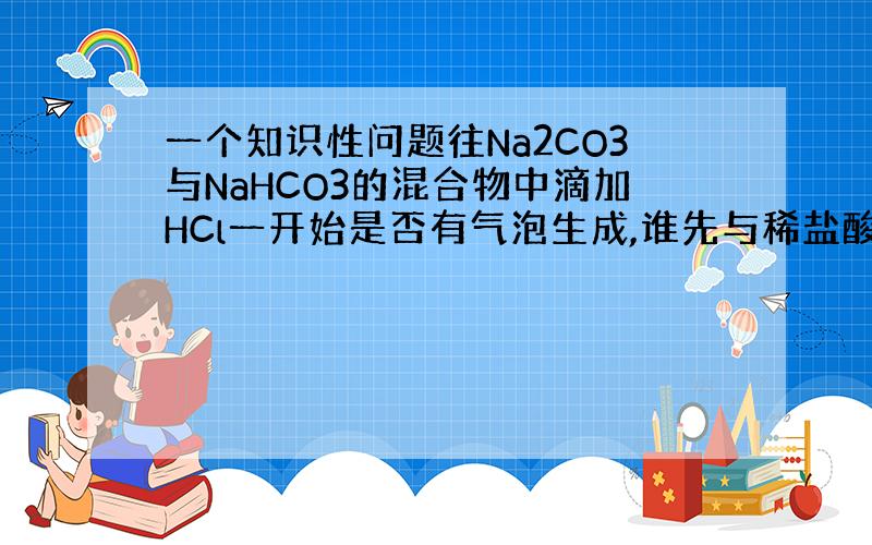 一个知识性问题往Na2CO3与NaHCO3的混合物中滴加HCl一开始是否有气泡生成,谁先与稀盐酸反应?