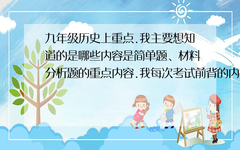 九年级历史上重点.我主要想知道的是哪些内容是简单题、材料分析题的重点内容.我每次考试前背的内容多数出在了选择题.而到简单