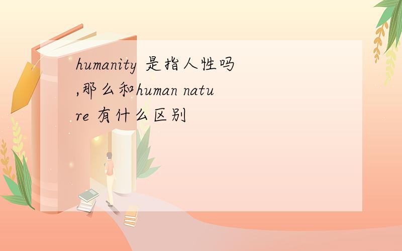 humanity 是指人性吗,那么和human nature 有什么区别