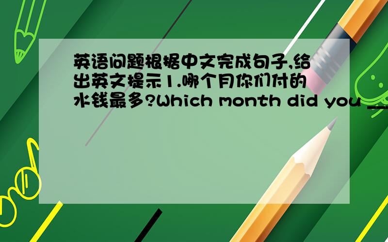 英语问题根据中文完成句子,给出英文提示1.哪个月你们付的水钱最多?Which month did you _______