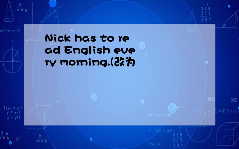 Nick has to read English every morning.(改为