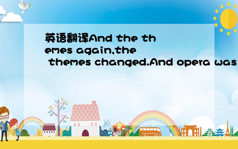 英语翻译And the themes again,the themes changed.And opera was no