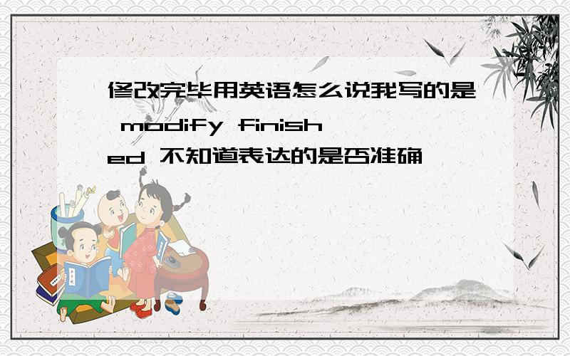 修改完毕用英语怎么说我写的是 modify finished 不知道表达的是否准确